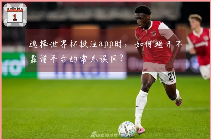选择世界杯投注app时，如何避开不靠谱平台的常见误区？