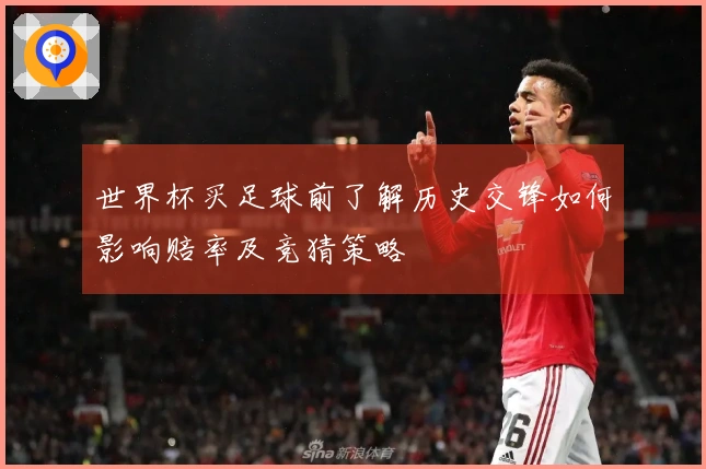 世界杯买足球前了解历史交锋如何影响赔率及竞猜策略