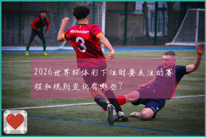 2026世界杯体彩下注时要关注的赛程和规则变化有哪些？