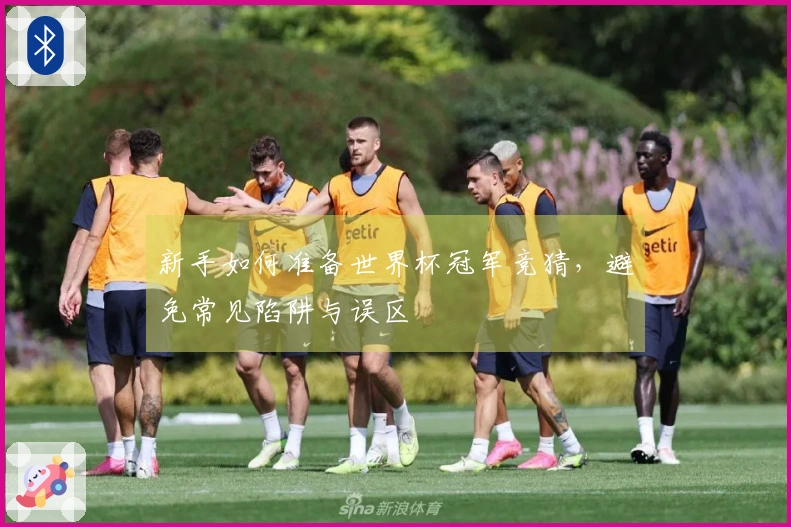 新手如何准备世界杯冠军竞猜，避免常见陷阱与误区