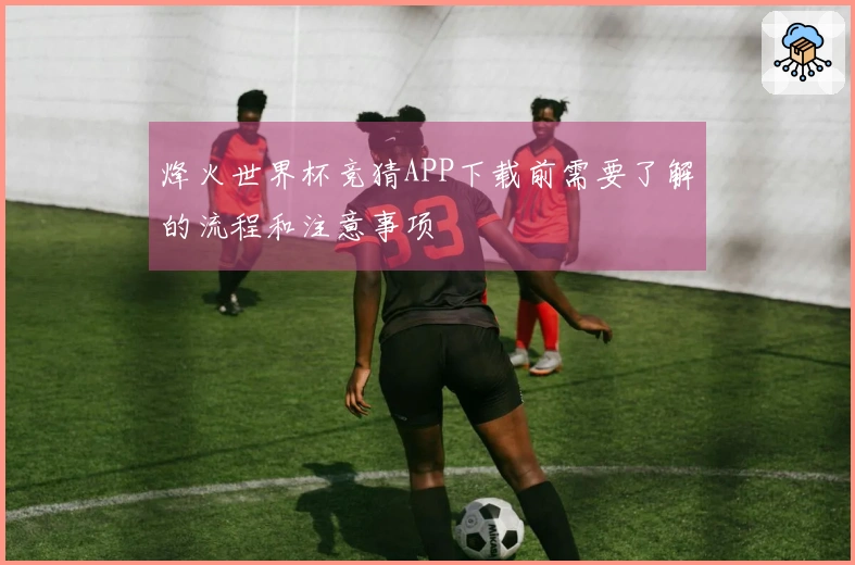 烽火世界杯竞猜APP下载前需要了解的流程和注意事项