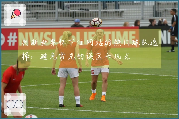 判断世界杯下注网站的热门球队选择，避免常见的误区和坑点