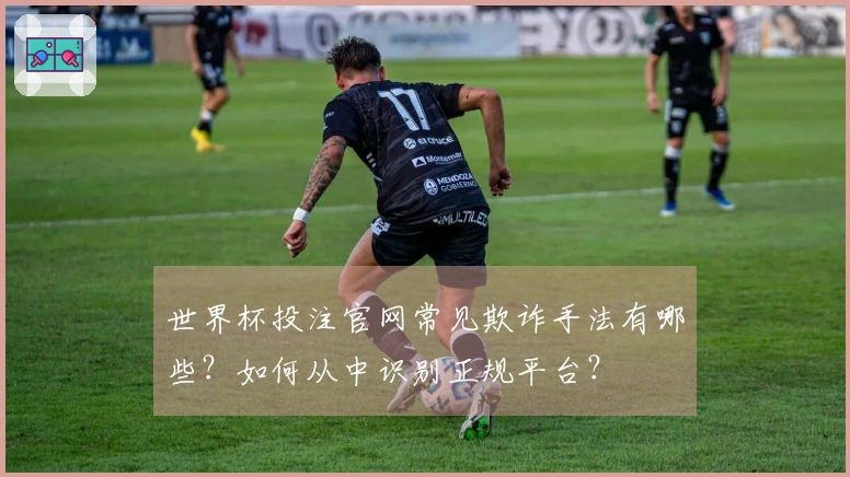 世界杯投注官网常见欺诈手法有哪些？如何从中识别正规平台？