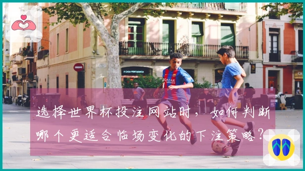 选择世界杯投注网站时，如何判断哪个更适合临场变化的下注策略？