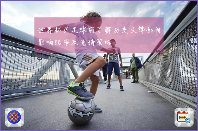 世界杯买足球前了解历史交锋如何影响赔率及竞猜策略