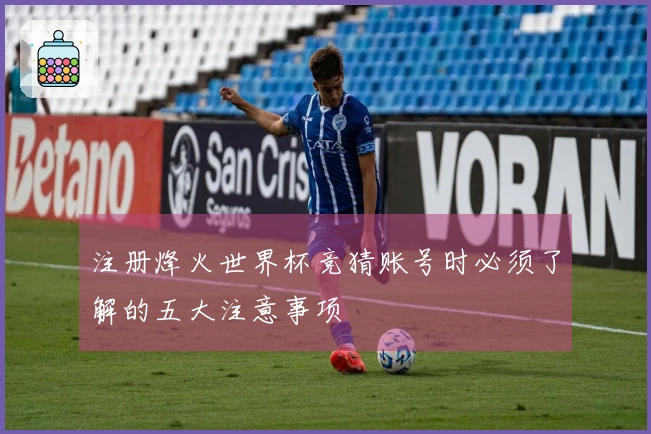 注册烽火世界杯竞猜账号时必须了解的五大注意事项