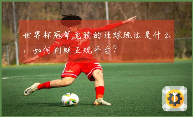 世界杯冠军竞猜的让球玩法是什么，如何判断正规平台？