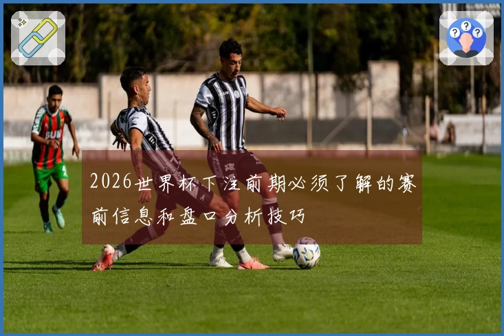 2026世界杯下注前期必须了解的赛前信息和盘口分析技巧