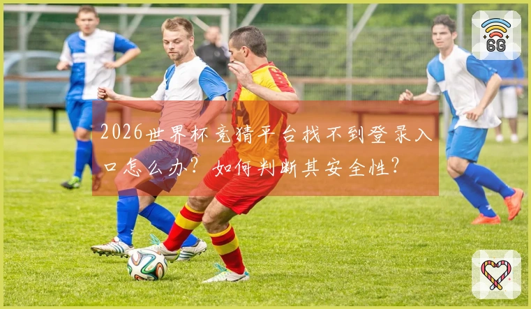 2026世界杯竞猜平台找不到登录入口怎么办？如何判断其安全性？