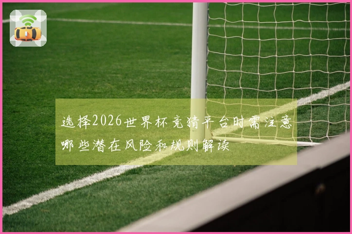 选择2026世界杯竞猜平台时需注意哪些潜在风险和规则解读