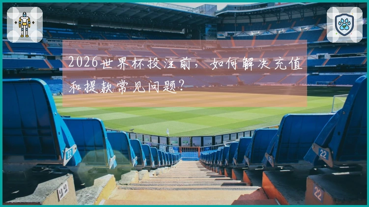 2026世界杯投注前，如何解决充值和提款常见问题？