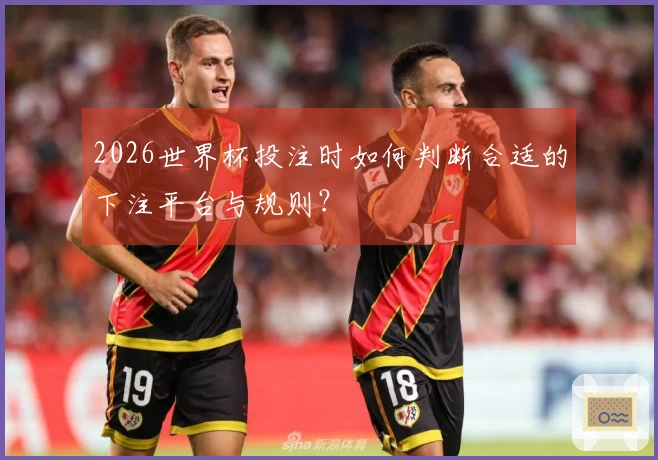 2026世界杯投注时如何判断合适的下注平台与规则？