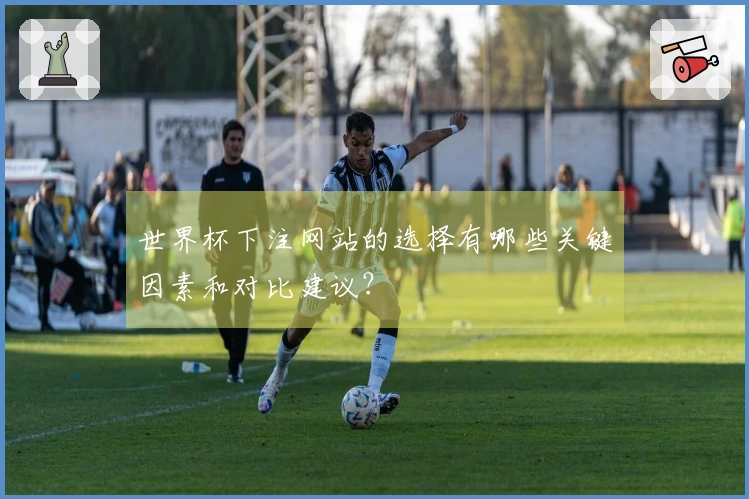 世界杯下注网站的选择有哪些关键因素和对比建议?