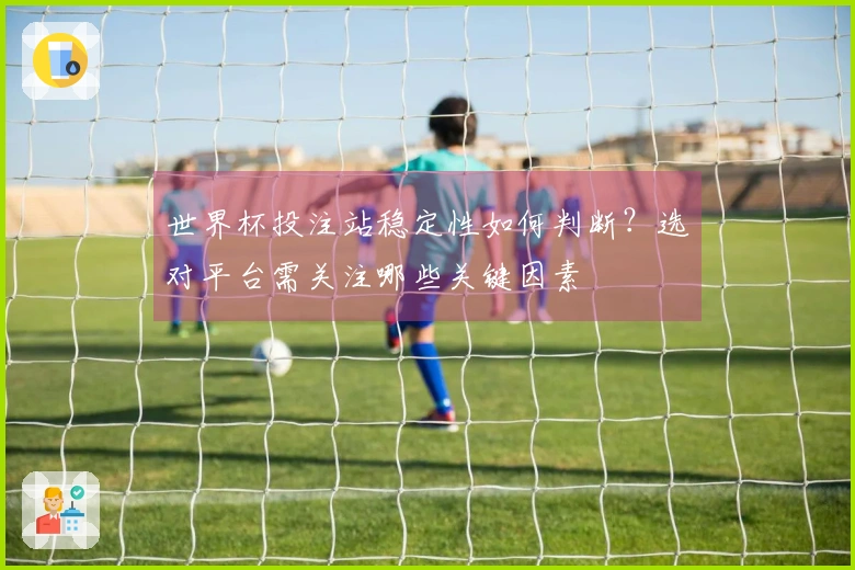 世界杯投注站稳定性如何判断？选对平台需关注哪些关键因素