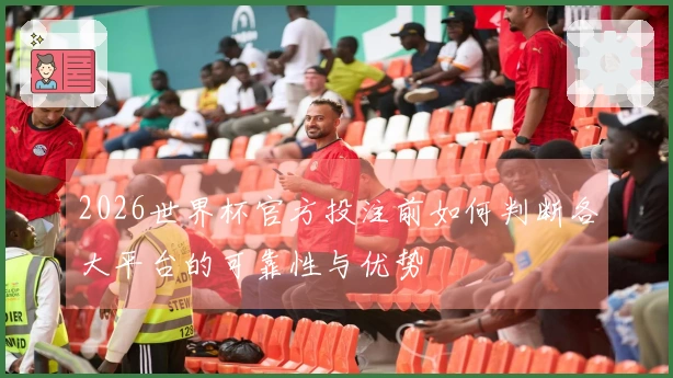 2026世界杯官方投注前如何判断各大平台的可靠性与优势