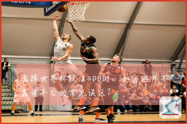 选择世界杯投注app时，如何避开不靠谱平台的常见误区？