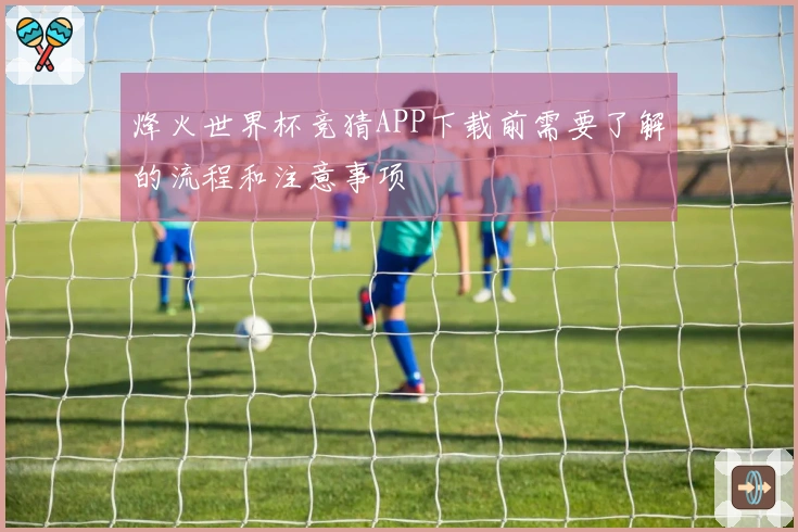 烽火世界杯竞猜APP下载前需要了解的流程和注意事项