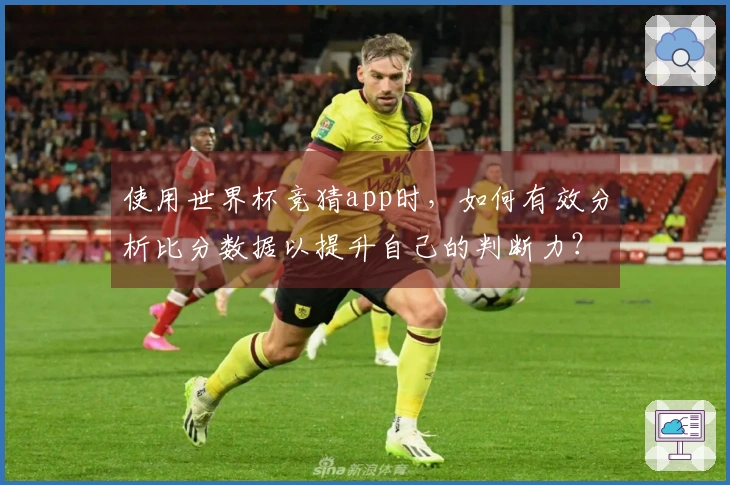 使用世界杯竞猜app时，如何有效分析比分数据以提升自己的判断力？