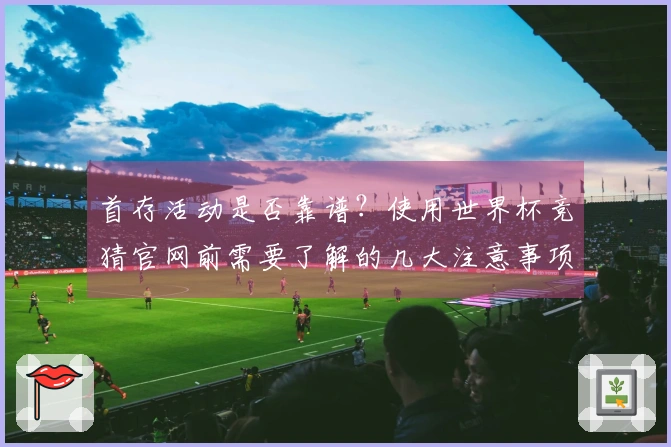 首存活动是否靠谱？使用世界杯竞猜官网前需要了解的几大注意事项