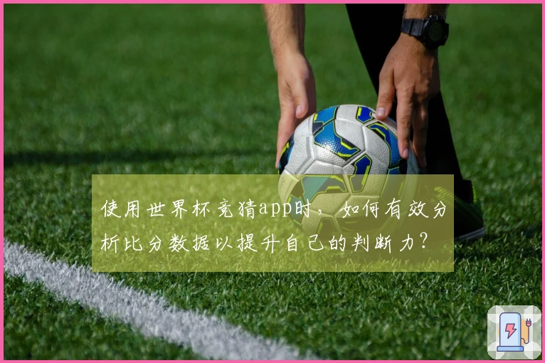 使用世界杯竞猜app时，如何有效分析比分数据以提升自己的判断力？