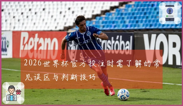 2026世界杯官方投注时需了解的常见误区与判断技巧