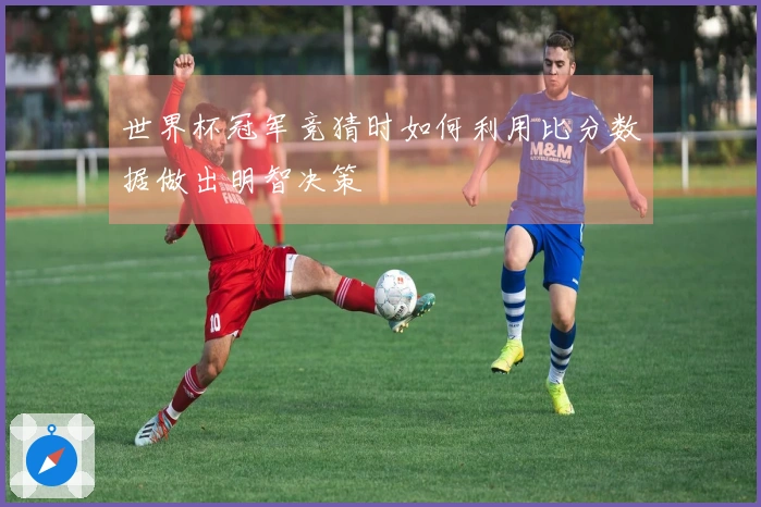 世界杯冠军竞猜时如何利用比分数据做出明智决策