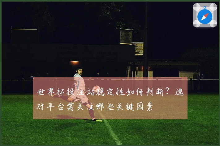 世界杯投注站稳定性如何判断？选对平台需关注哪些关键因素