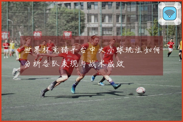 世界杯竞猜平台中大小球玩法如何分析各队表现与战术成效