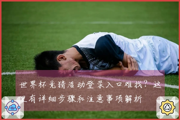 世界杯竞猜活动登录入口难找？这里有详细步骤和注意事项解析