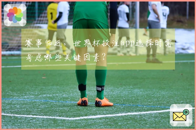 赛事临近，世界杯投注app选择时需考虑哪些关键因素？