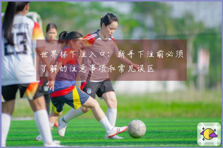 世界杯下注入口:新手下注前必须了解的注意事项和常见误区