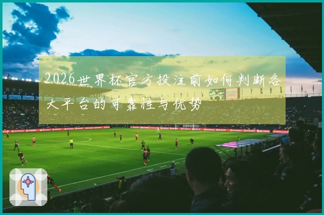 2026世界杯官方投注前如何判断各大平台的可靠性与优势
