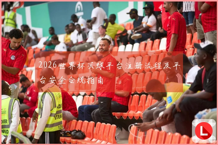 2026世界杯买球平台注册流程及平台安全合规指南