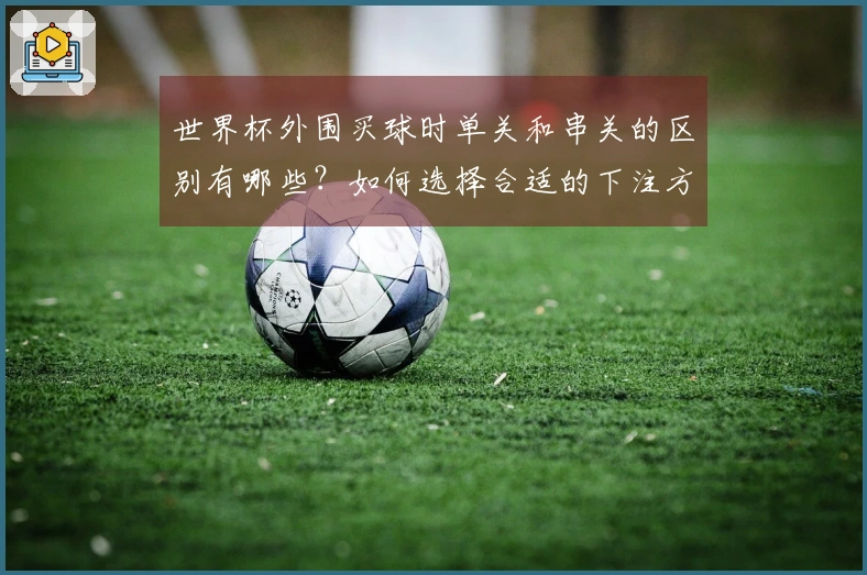 世界杯外围买球时单关和串关的区别有哪些?如何选择合适的下注方式?