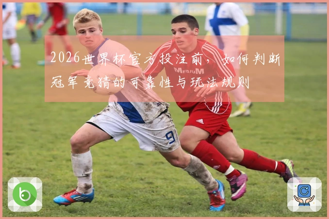 2026世界杯官方投注前，如何判断冠军竞猜的可靠性与玩法规则