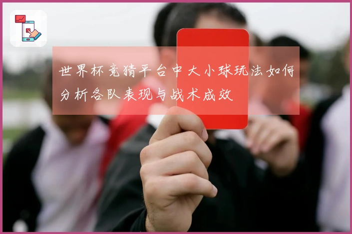世界杯竞猜平台中大小球玩法如何分析各队表现与战术成效