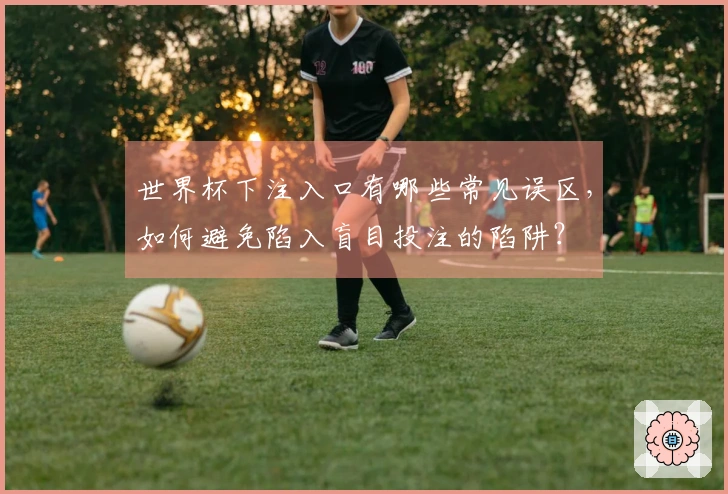 世界杯下注入口有哪些常见误区，如何避免陷入盲目投注的陷阱？