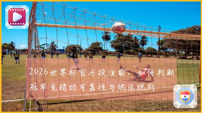 2026世界杯官方投注前，如何判断冠军竞猜的可靠性与玩法规则