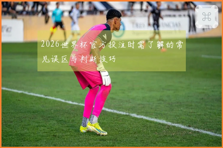 2026世界杯官方投注时需了解的常见误区与判断技巧