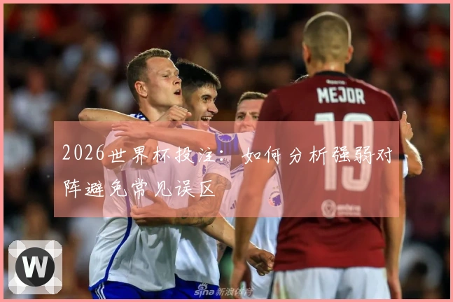 2026世界杯投注：如何分析强弱对阵避免常见误区