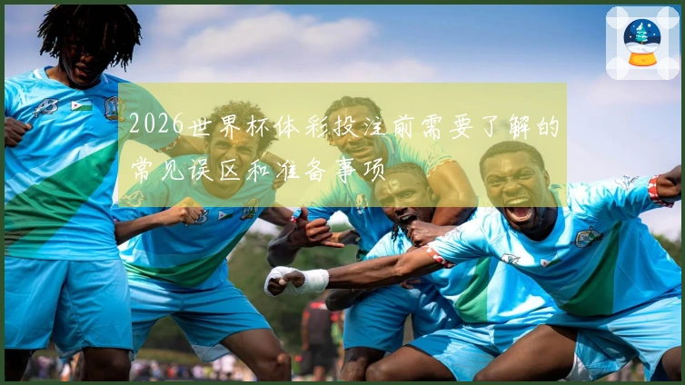 2026世界杯体彩投注前需要了解的常见误区和准备事项