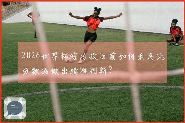 2026世界杯官方投注前如何利用比分数据做出精准判断？