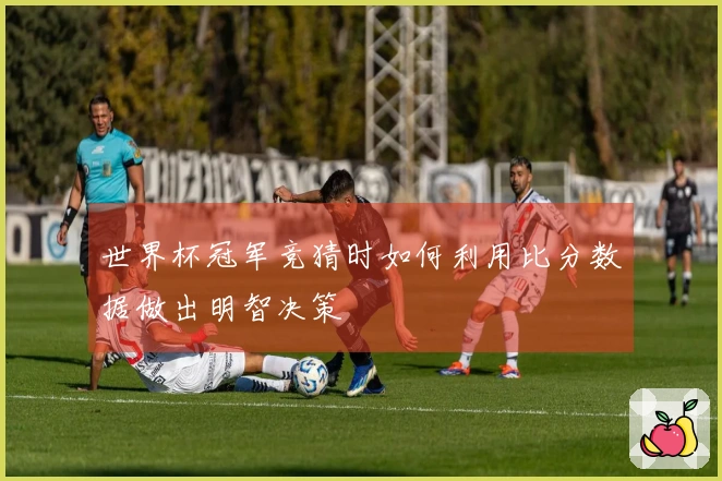 世界杯冠军竞猜时如何利用比分数据做出明智决策