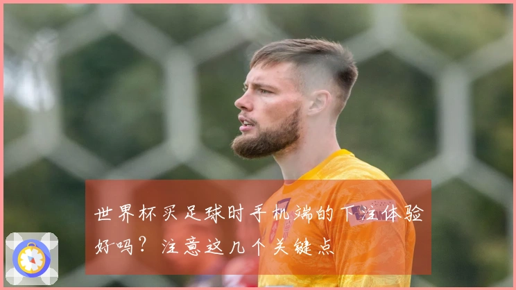 世界杯买足球时手机端的下注体验好吗？注意这几个关键点