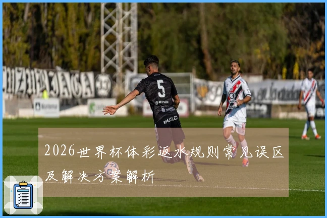 2026世界杯体彩返水规则常见误区及解决方案解析