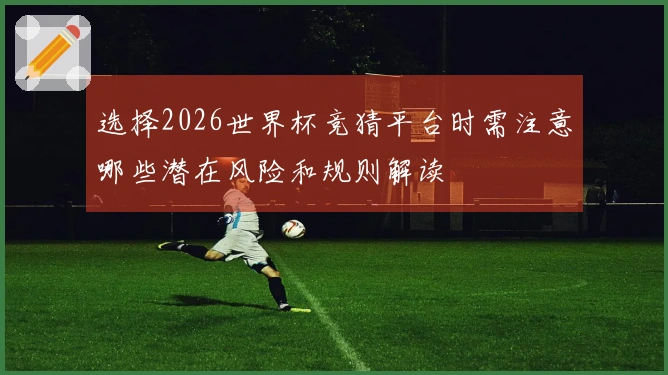 选择2026世界杯竞猜平台时需注意哪些潜在风险和规则解读