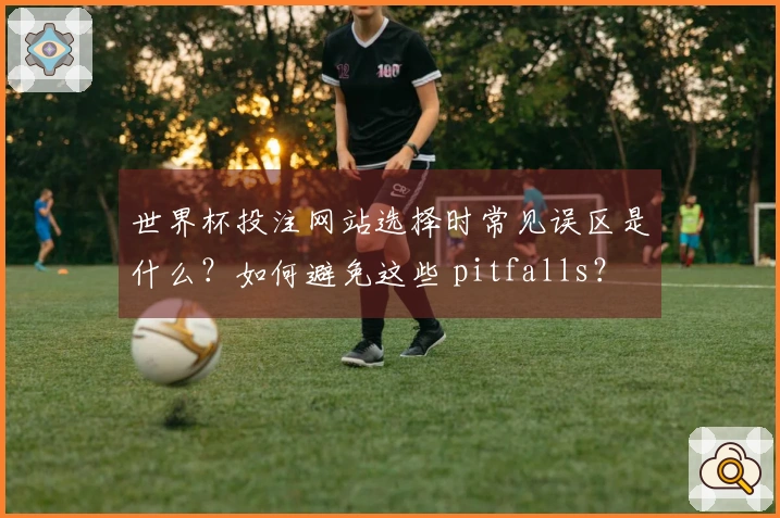 世界杯投注网站选择时常见误区是什么？如何避免这些 pitfalls？