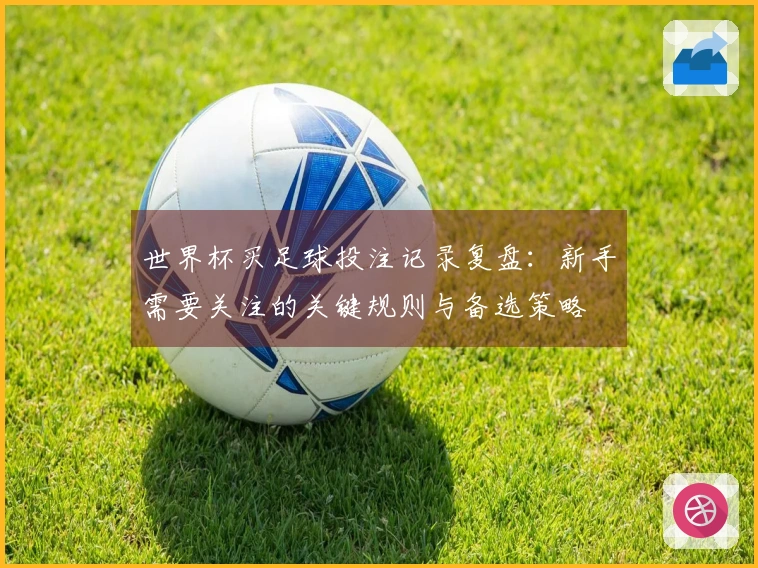 世界杯买足球投注记录复盘：新手需要关注的关键规则与备选策略
