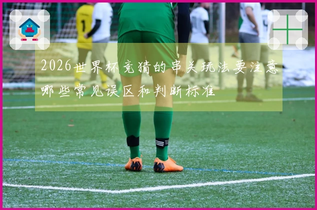 2026世界杯竞猜的串关玩法要注意哪些常见误区和判断标准