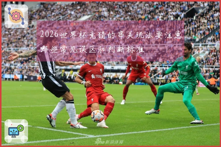 2026世界杯竞猜的串关玩法要注意哪些常见误区和判断标准